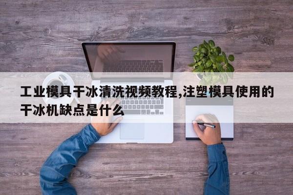 工业模具干冰清洗视频教程,注塑模具使用的干冰机缺点是什么