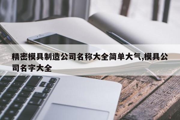 精密模具制造公司名称大全简单大气,模具公司名字大全
