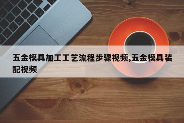 五金模具加工工艺流程步骤视频,五金模具装配视频