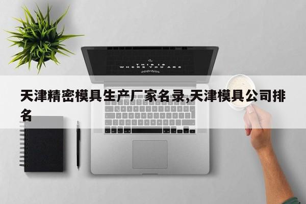 天津精密模具生产厂家名录,天津模具公司排名
