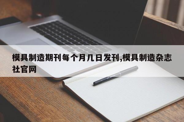 模具制造期刊每个月几日发刊,模具制造杂志社官网
