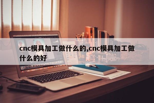 cnc模具加工做什么的,cnc模具加工做什么的好