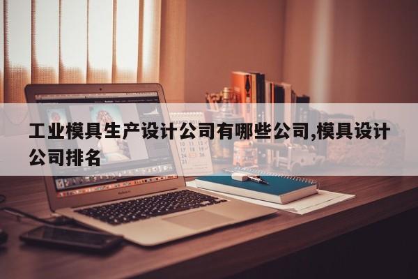 工业模具生产设计公司有哪些公司,模具设计公司排名