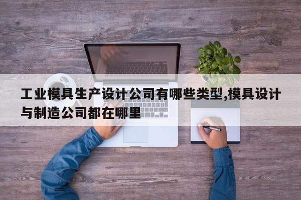 工业模具生产设计公司有哪些类型,模具设计与制造公司都在哪里