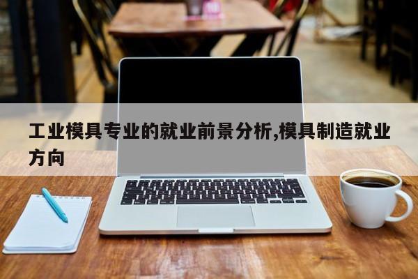 工业模具专业的就业前景分析,模具制造就业方向