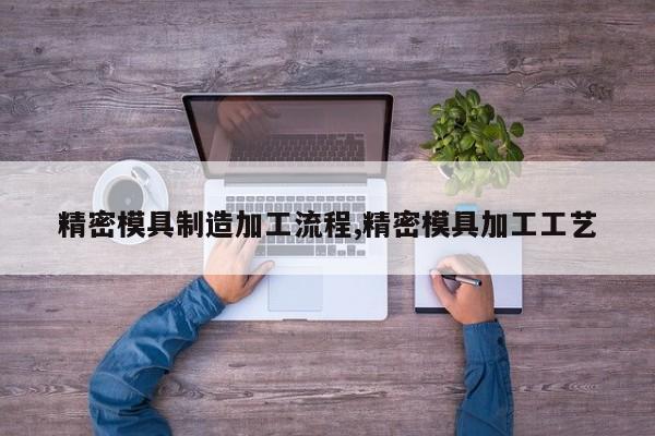 精密模具制造加工流程,精密模具加工工艺