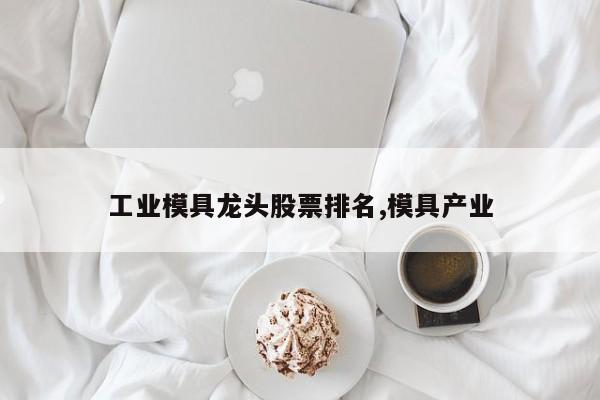 工业模具龙头股票排名,模具产业