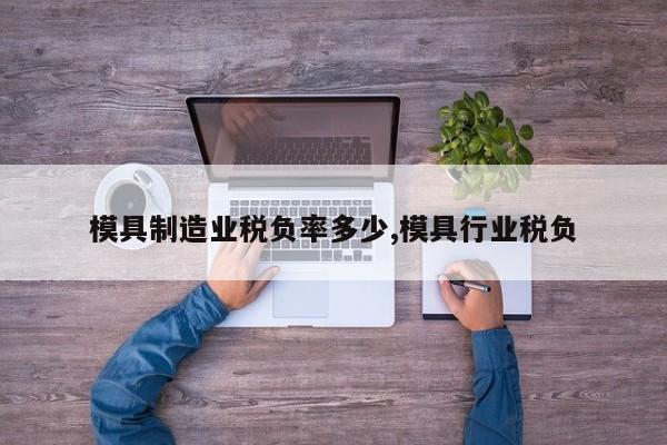 模具制造业税负率多少,模具行业税负