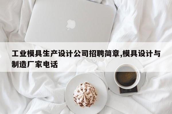 工业模具生产设计公司招聘简章,模具设计与制造厂家电话
