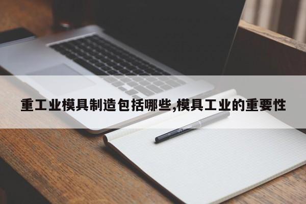 重工业模具制造包括哪些,模具工业的重要性