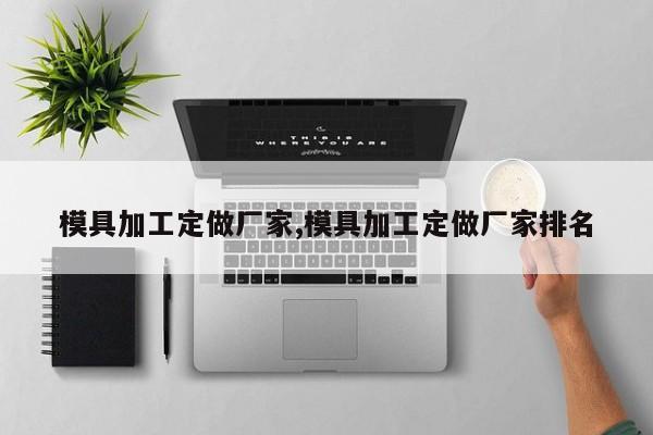 模具加工定做厂家,模具加工定做厂家排名