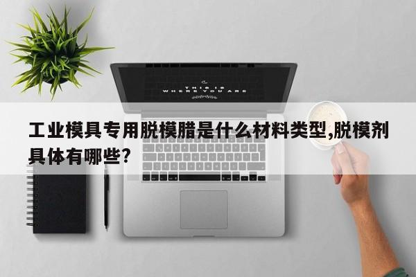 工业模具专用脱模腊是什么材料类型,脱模剂具体有哪些?