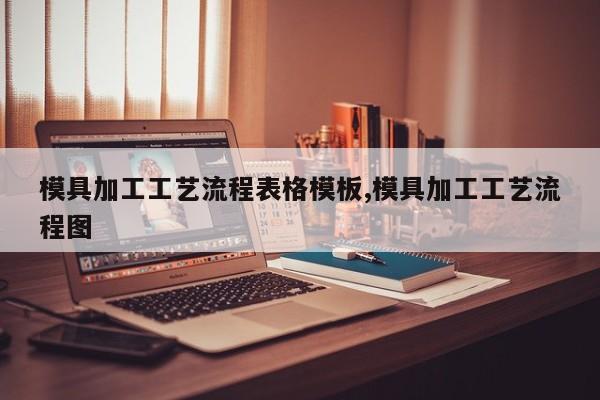 模具加工工艺流程表格模板,模具加工工艺流程图