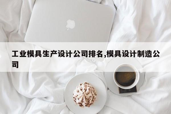 工业模具生产设计公司排名,模具设计制造公司