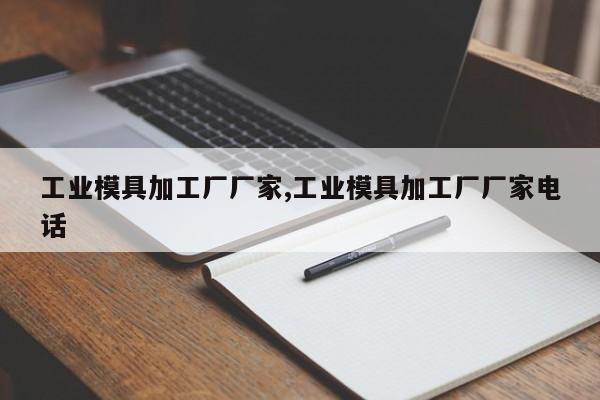 工业模具加工厂厂家,工业模具加工厂厂家电话