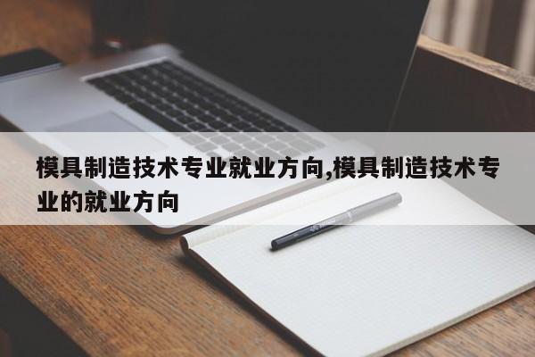 模具制造技术专业就业方向,模具制造技术专业的就业方向