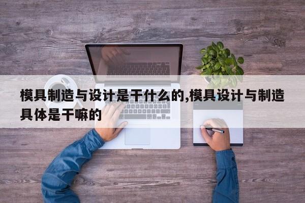 模具制造与设计是干什么的,模具设计与制造具体是干嘛的