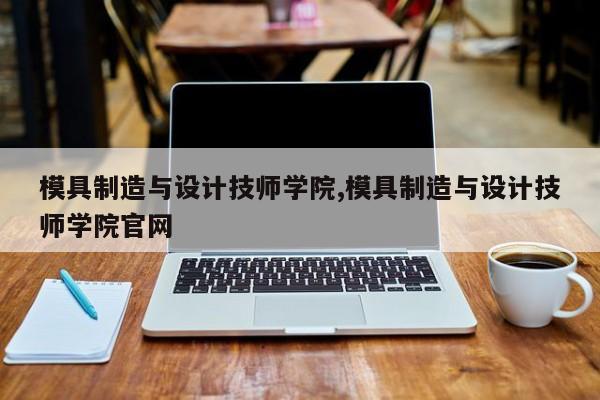 模具制造与设计技师学院,模具制造与设计技师学院官网