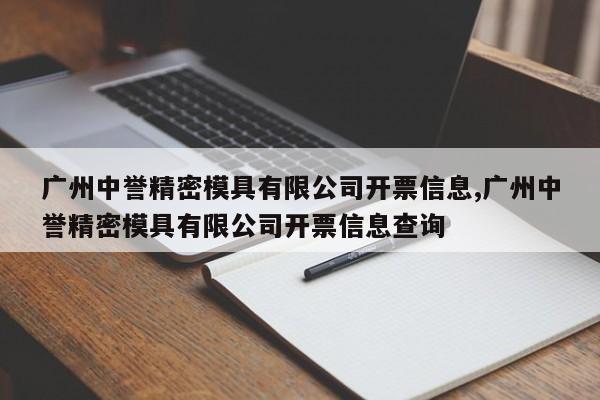 广州中誉精密模具有限公司开票信息,广州中誉精密模具有限公司开票信息查询