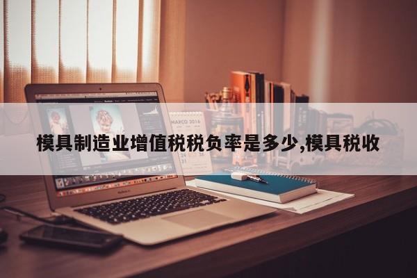 模具制造业增值税税负率是多少,模具税收