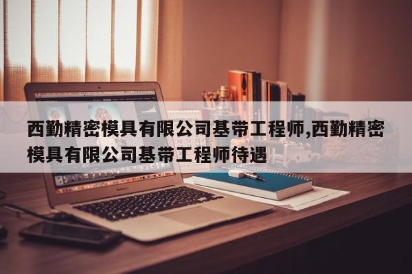 西勤精密模具有限公司基带工程师,西勤精密模具有限公司基带工程师待遇