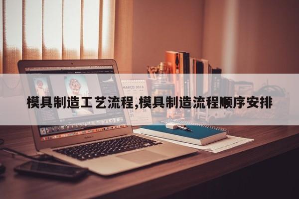 模具制造工艺流程,模具制造流程顺序安排
