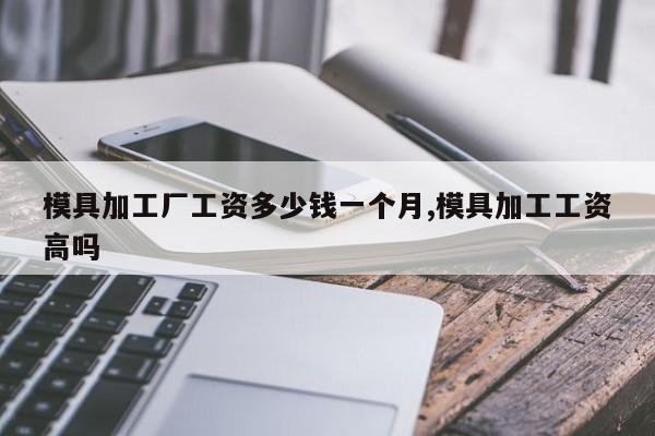 模具加工厂工资多少钱一个月,模具加工工资高吗