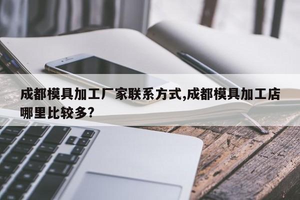 成都模具加工厂家联系方式,成都模具加工店哪里比较多?