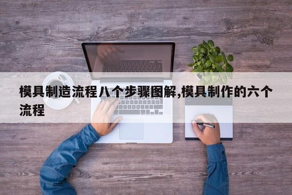 模具制造流程八个步骤图解,模具制作的六个流程