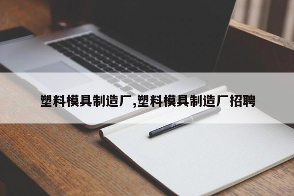 塑料模具制造厂,塑料模具制造厂招聘