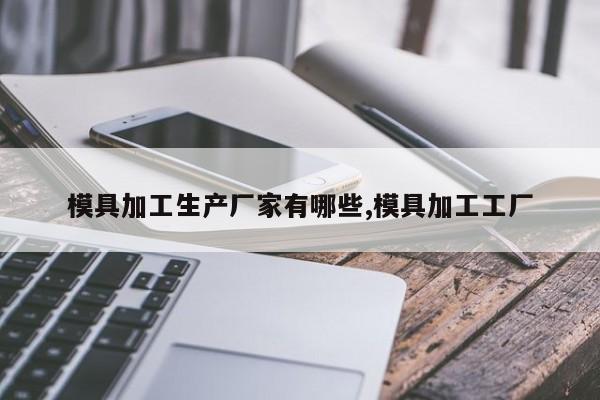 模具加工生产厂家有哪些,模具加工工厂
