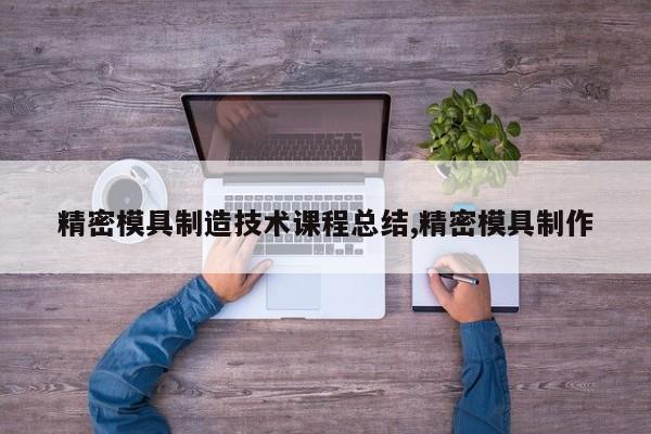 精密模具制造技术课程总结,精密模具制作