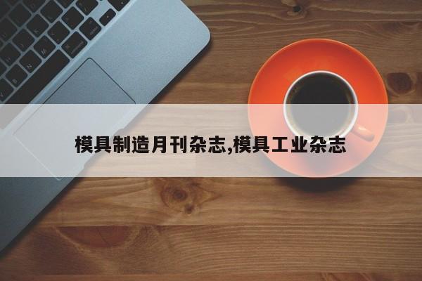 模具制造月刊杂志,模具工业杂志