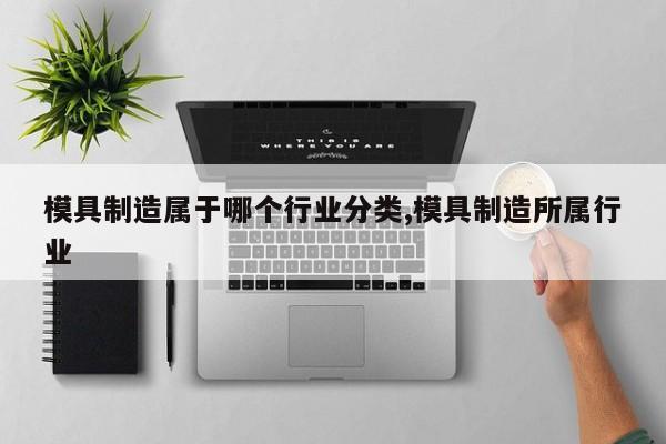 模具制造属于哪个行业分类,模具制造所属行业