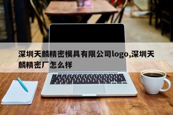 深圳天麟精密模具有限公司logo,深圳天麟精密厂怎么样