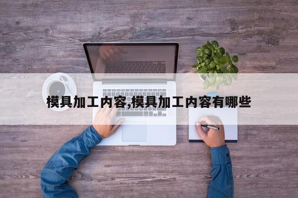 模具加工内容,模具加工内容有哪些