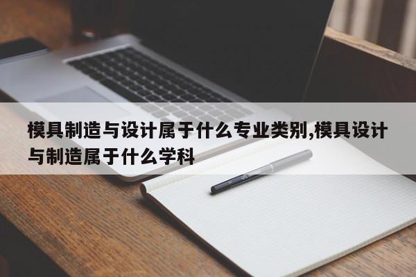 模具制造与设计属于什么专业类别,模具设计与制造属于什么学科