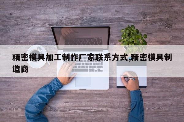 精密模具加工制作厂家联系方式,精密模具制造商