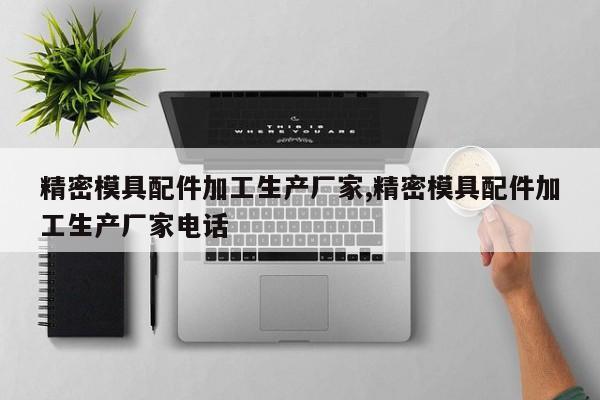 精密模具配件加工生产厂家,精密模具配件加工生产厂家电话
