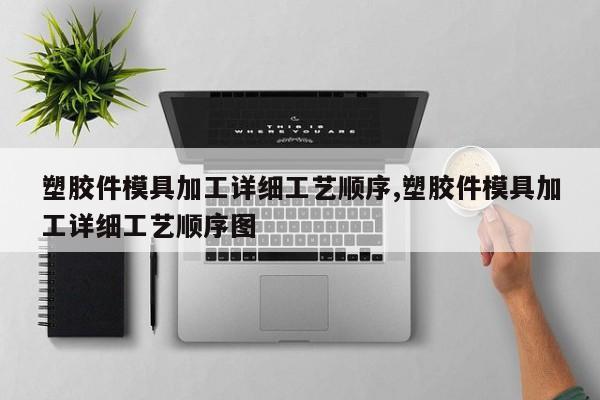 塑胶件模具加工详细工艺顺序,塑胶件模具加工详细工艺顺序图