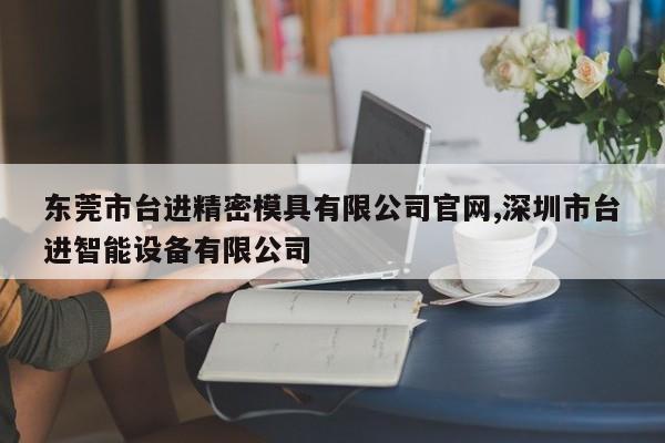 东莞市台进精密模具有限公司官网,深圳市台进智能设备有限公司