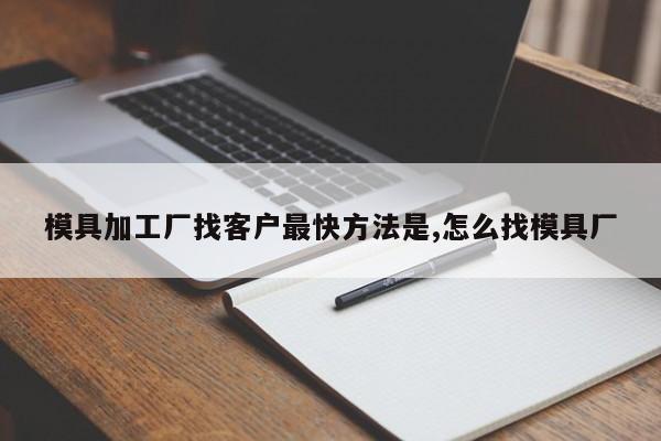 模具加工厂找客户最快方法是,怎么找模具厂
