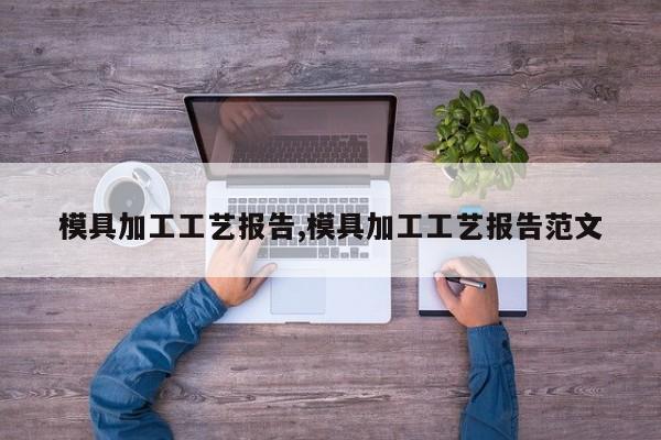 模具加工工艺报告,模具加工工艺报告范文