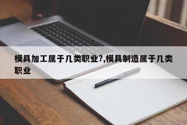 模具加工属于几类职业?,模具制造属于几类职业