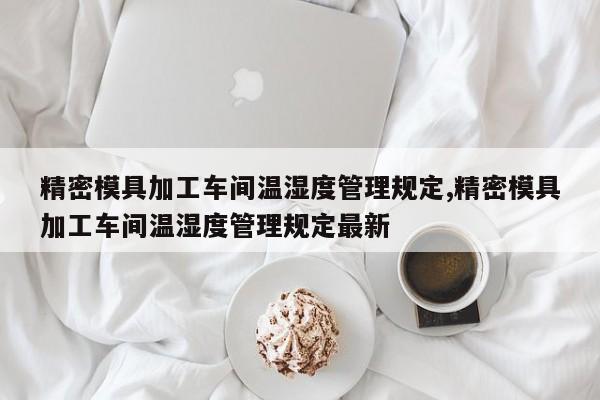 精密模具加工车间温湿度管理规定,精密模具加工车间温湿度管理规定最新