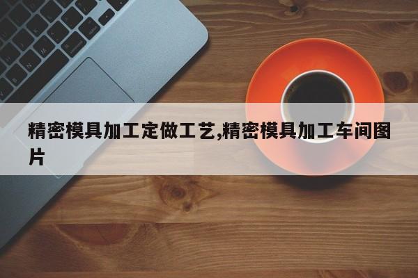 精密模具加工定做工艺,精密模具加工车间图片