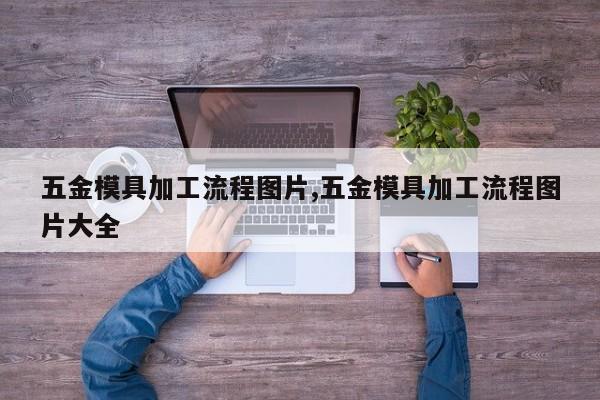 五金模具加工流程图片,五金模具加工流程图片大全