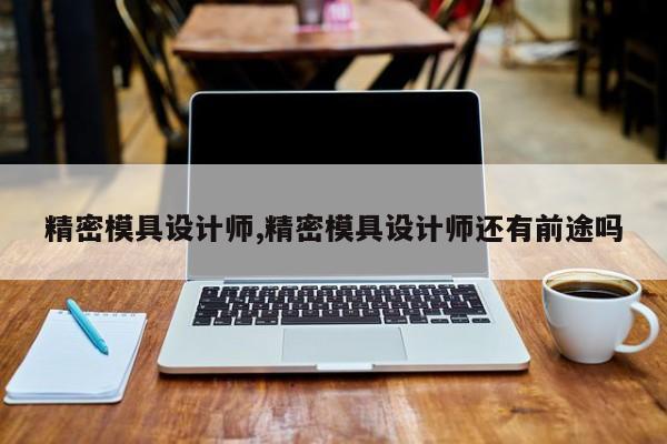 精密模具设计师,精密模具设计师还有前途吗