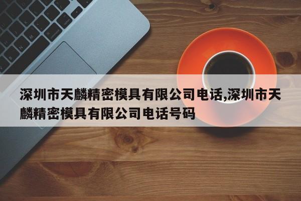 深圳市天麟精密模具有限公司电话,深圳市天麟精密模具有限公司电话号码