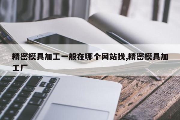 精密模具加工一般在哪个网站找,精密模具加工厂